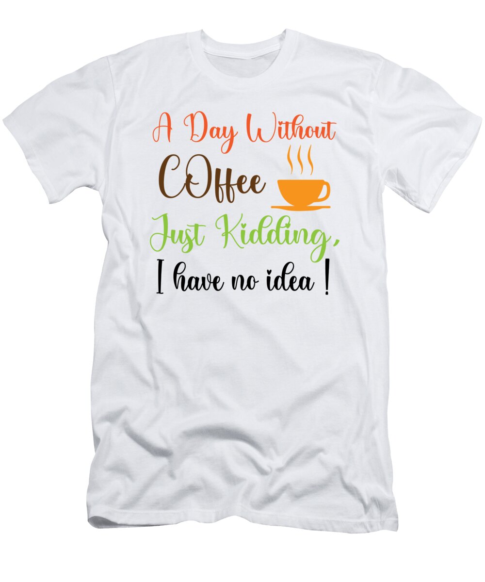 1 a Day Without Coffee I Have No Idea Th T-Shirt
