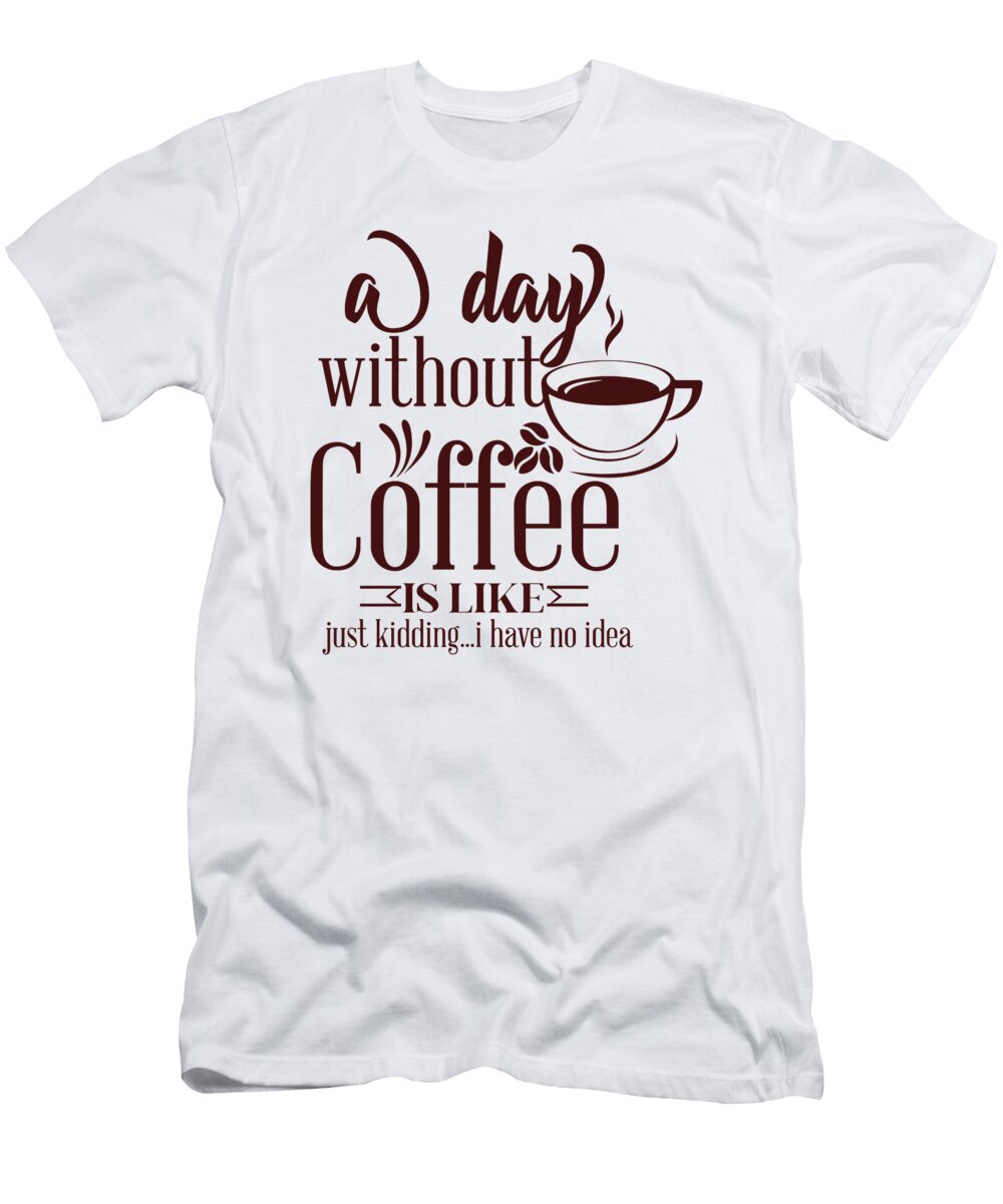 A Day Without Coffee Is Like Just Kiddingi Have No Idea Th T-Shirt