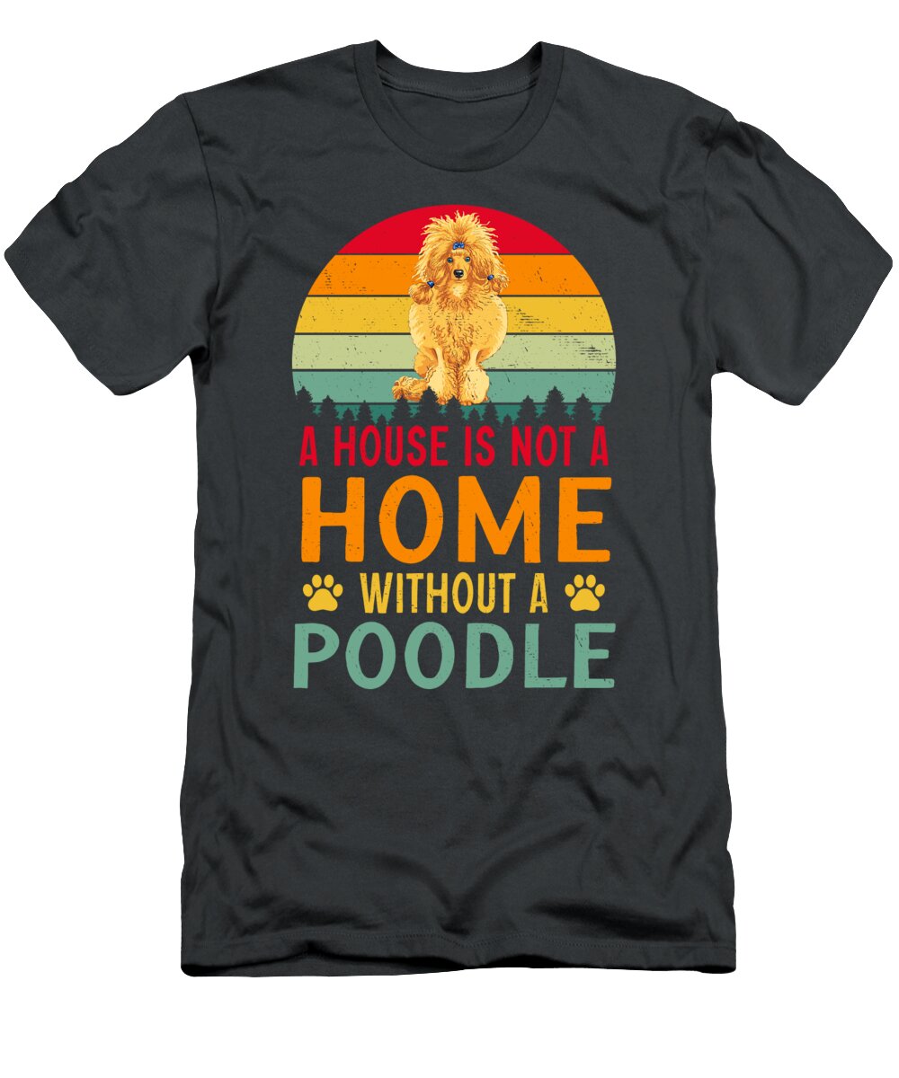 A House Is Not a Home Without a Poodle Job T-Shirt
