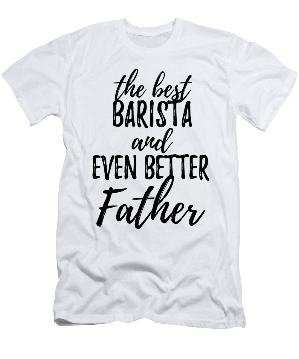Barista Father Funny Gift Idea for Dad Gag Inspiring Joke the Best and Even Better Funny Gift Ideas T-Shirt