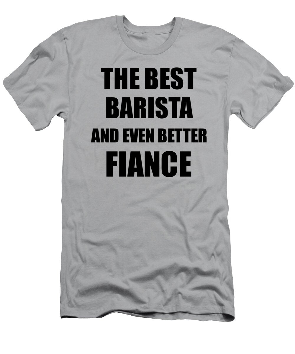 Barista Fiance Funny Gift Idea for Betrothed Gag Inspiring Joke the Best and Even Better Funny Gift Ideas T-Shirt