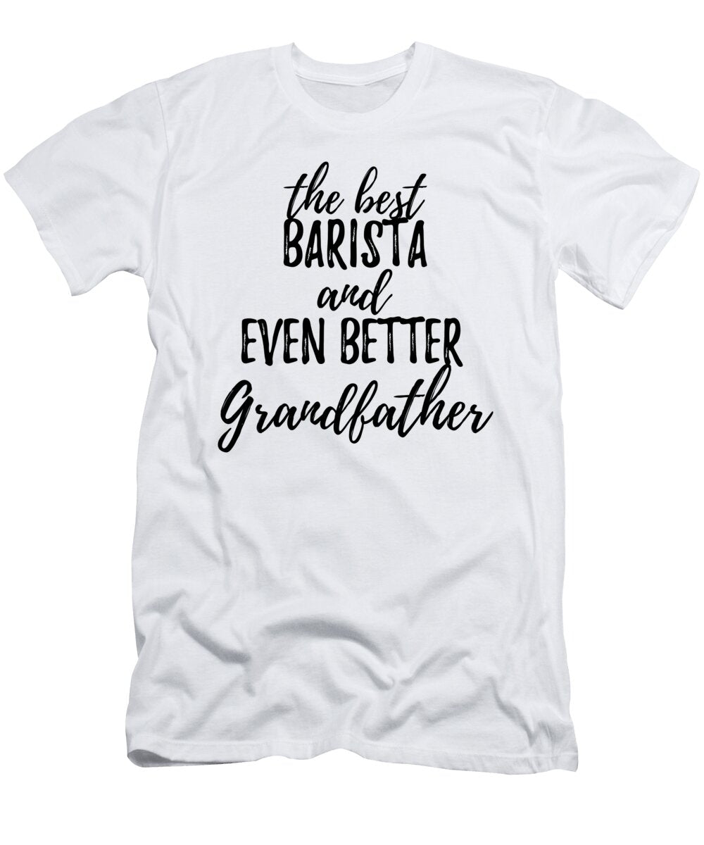 Barista Grandfather Funny Gift Idea for Grandpa Gag Inspiring Joke the Best and Even Better Funny Gift Ideas T-Shirt