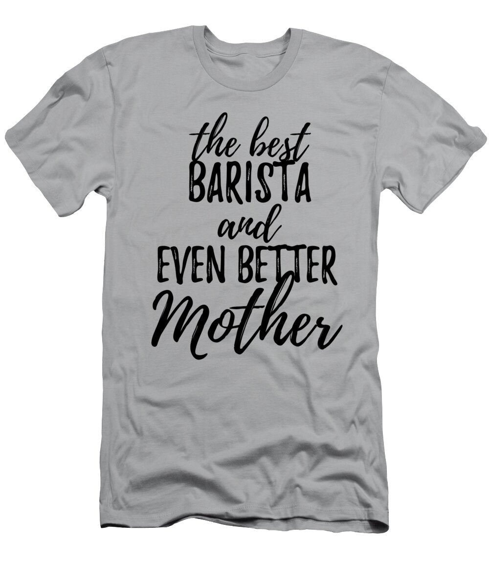 Barista Mother Funny Gift Idea for Mom Gag Inspiring Joke the Best and Even Better Funny Gift Ideas T-Shirt
