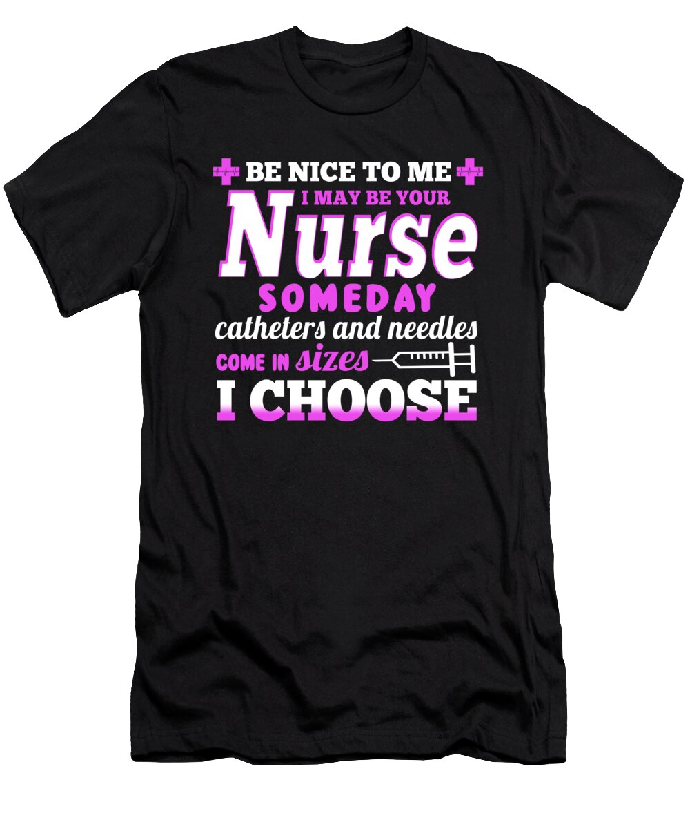 Be Nice to Me I May Be Your Nurse Someday Catheters and Needles Come in Sizes I Choose Jacob Zelazny T-Shirt
