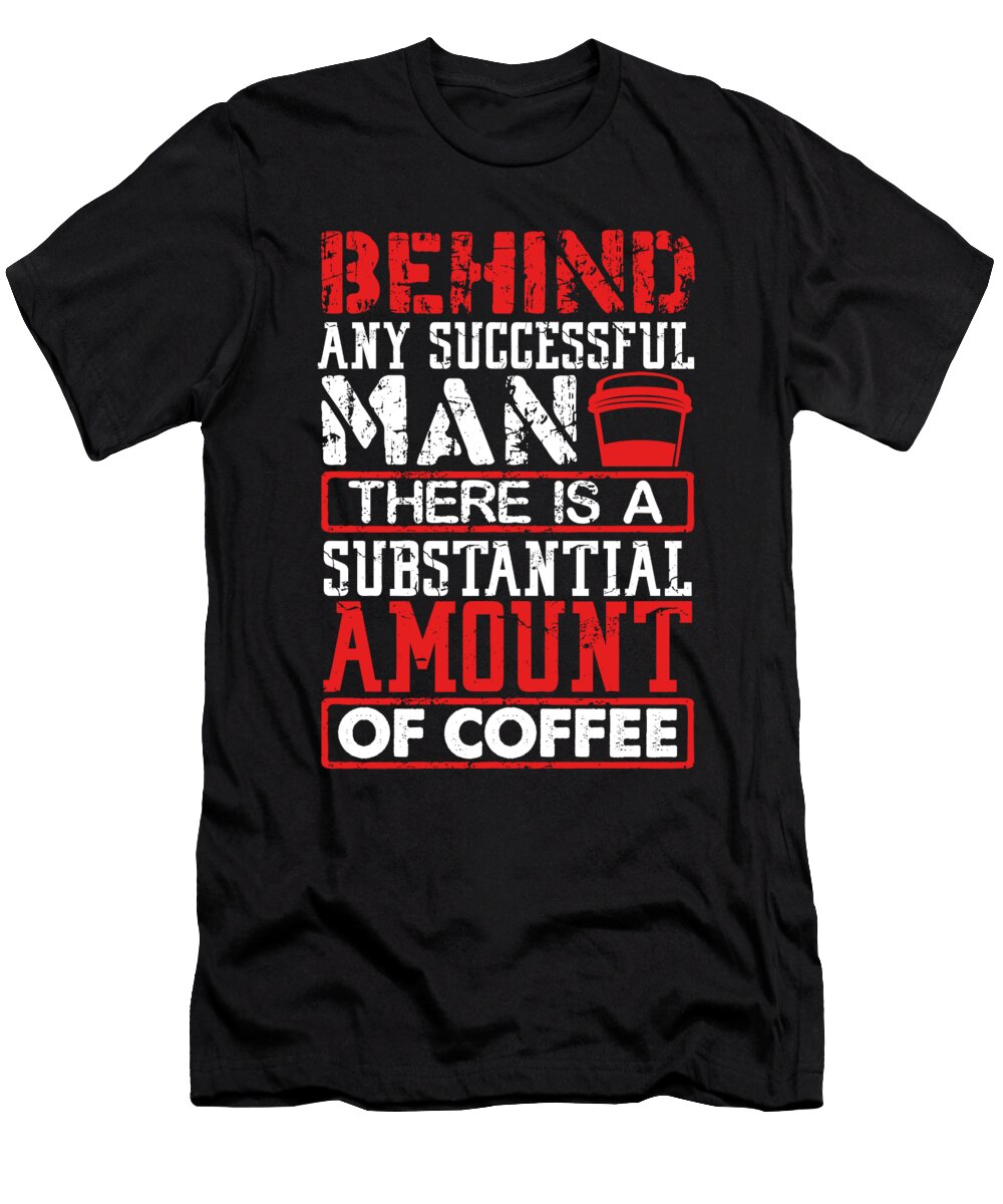 Coffee Addict Gift Behind Any Successful Man a Substantial Amount of Coffee Kanig Designs T-Shirt