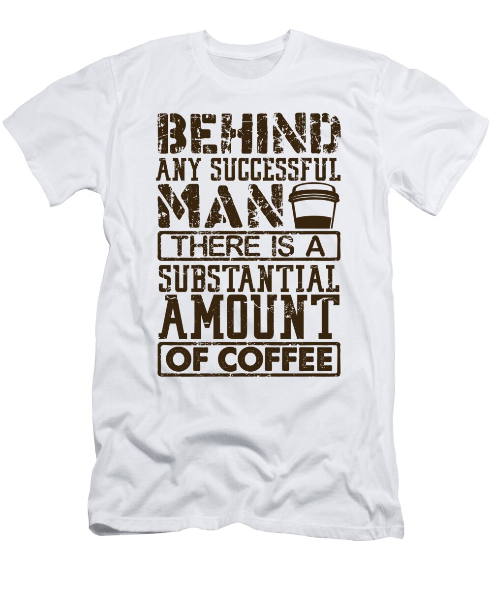 Coffee Addict Gift Ideas Behind Any Successful Man a Substantial Amount of Coffee Kanig Designs T-Shirt