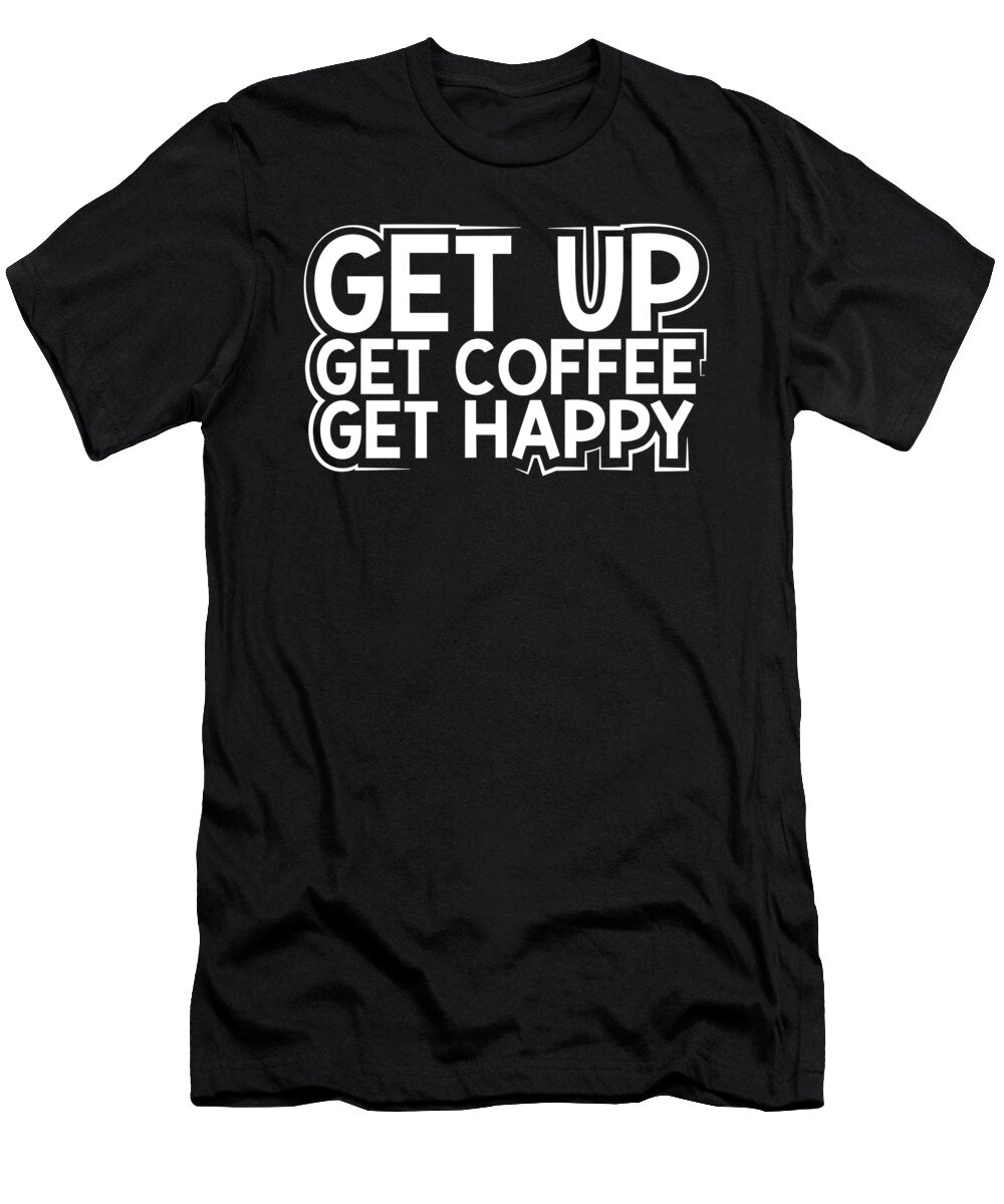 Coffee Addict Gifts Get Up Get Coffee Get Happy Coffee Drinker Gift Kanig Designs T-Shirt