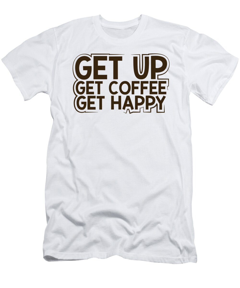 Coffee Addict Gifts Get Up Get Coffee Get Happy Coffee Drinker Gifts Kanig Designs T-Shirt