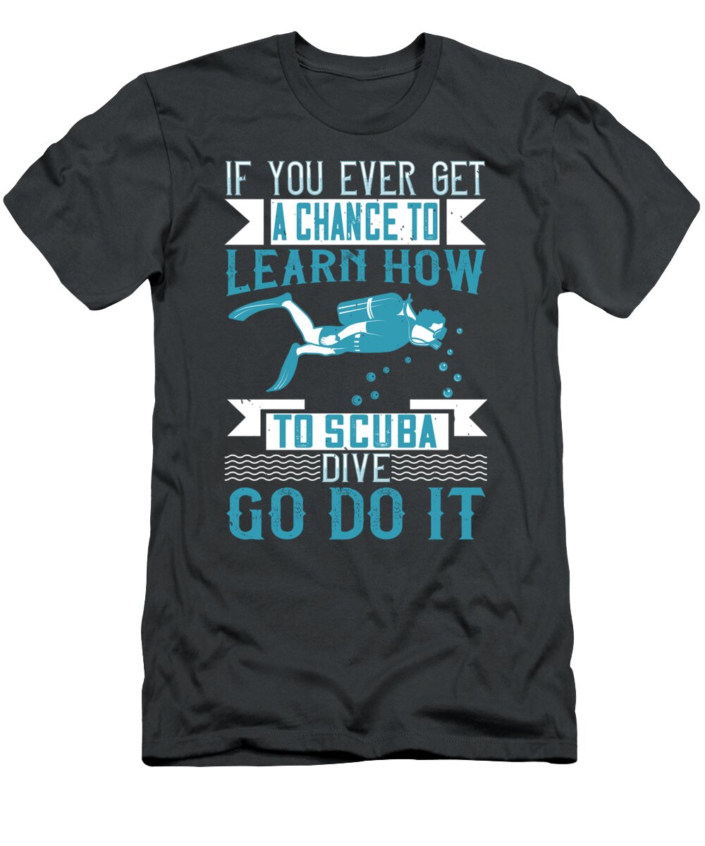 Diver Gift If You Ever Get a Chance to Learn How to Scuba Dive Go Do It Diving Funnygiftscreation T-Shirt