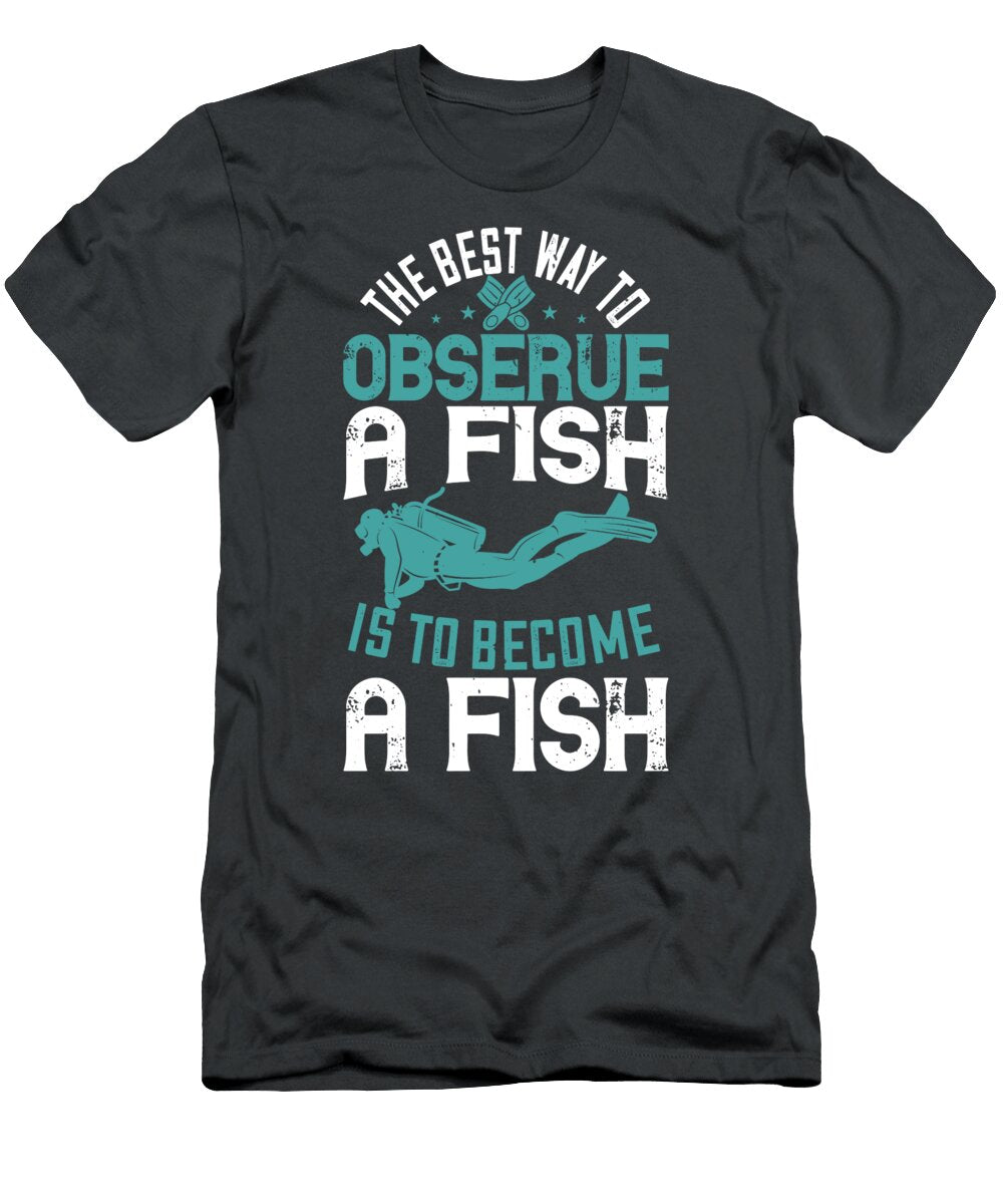 Diver Gift the Best Way to Observe a Fish Is to Become a Fish Diving Funnygiftscreation T-Shirt