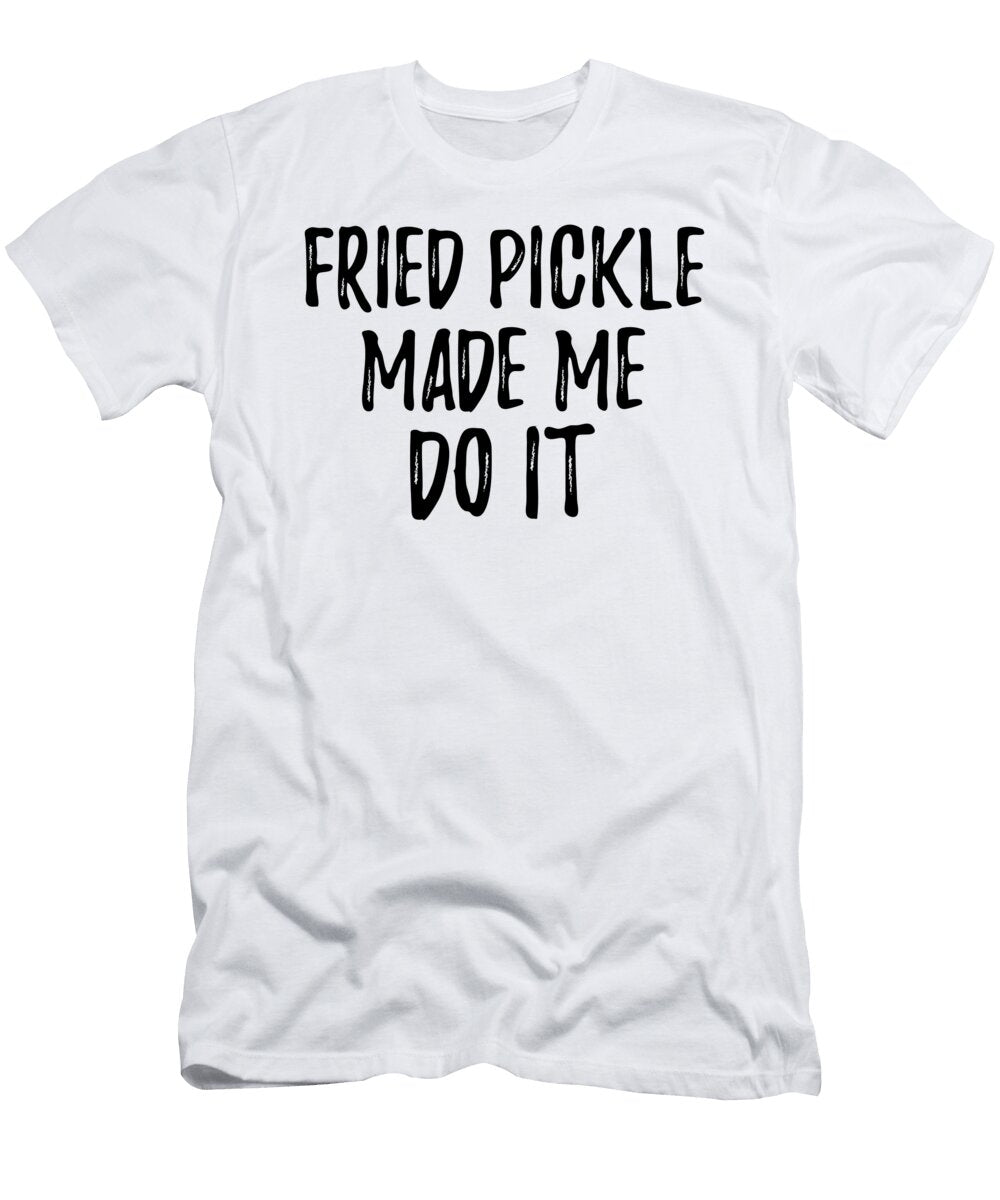 Fried Pickle Made Me Do It Funny Foodie Present Idea Funny Gift Ideas T-Shirt