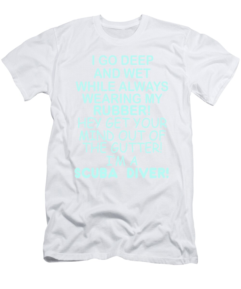 I Go Deep and Wet While Always Wearing My Rubber Hey Hey Your Mind Out of the Gutter Im a Scuba Diver Jacob Zelazny T-Shirt