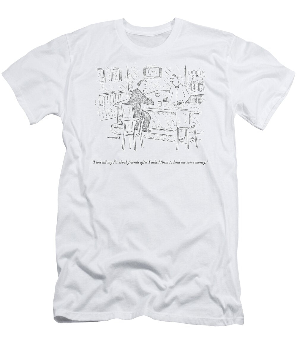 I Lost All My Facebook Friends After I Asked Them to Lend Bob Mankoff T-Shirt