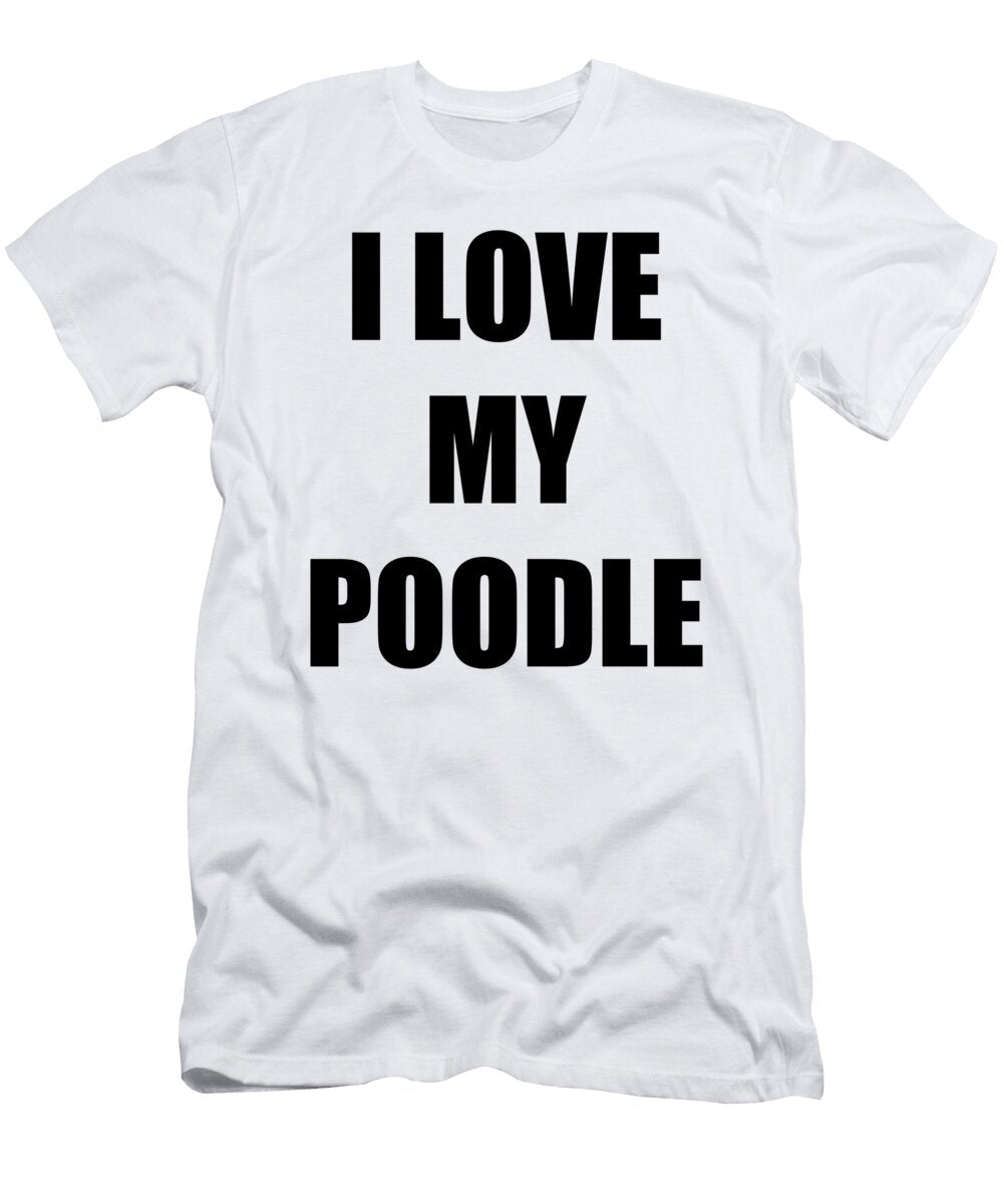 I Love My Poodle Funny Gift Idea Funny Gift Ideas T-Shirt