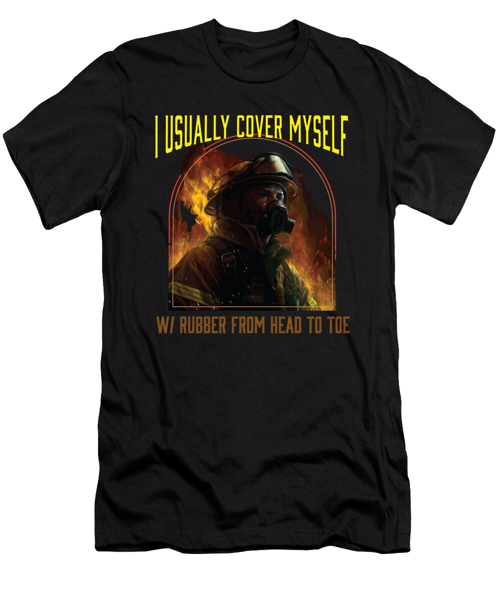 I Usually Cover Myself with Rubber From Head to Toe Fireman Maximus Designs T-Shirt
