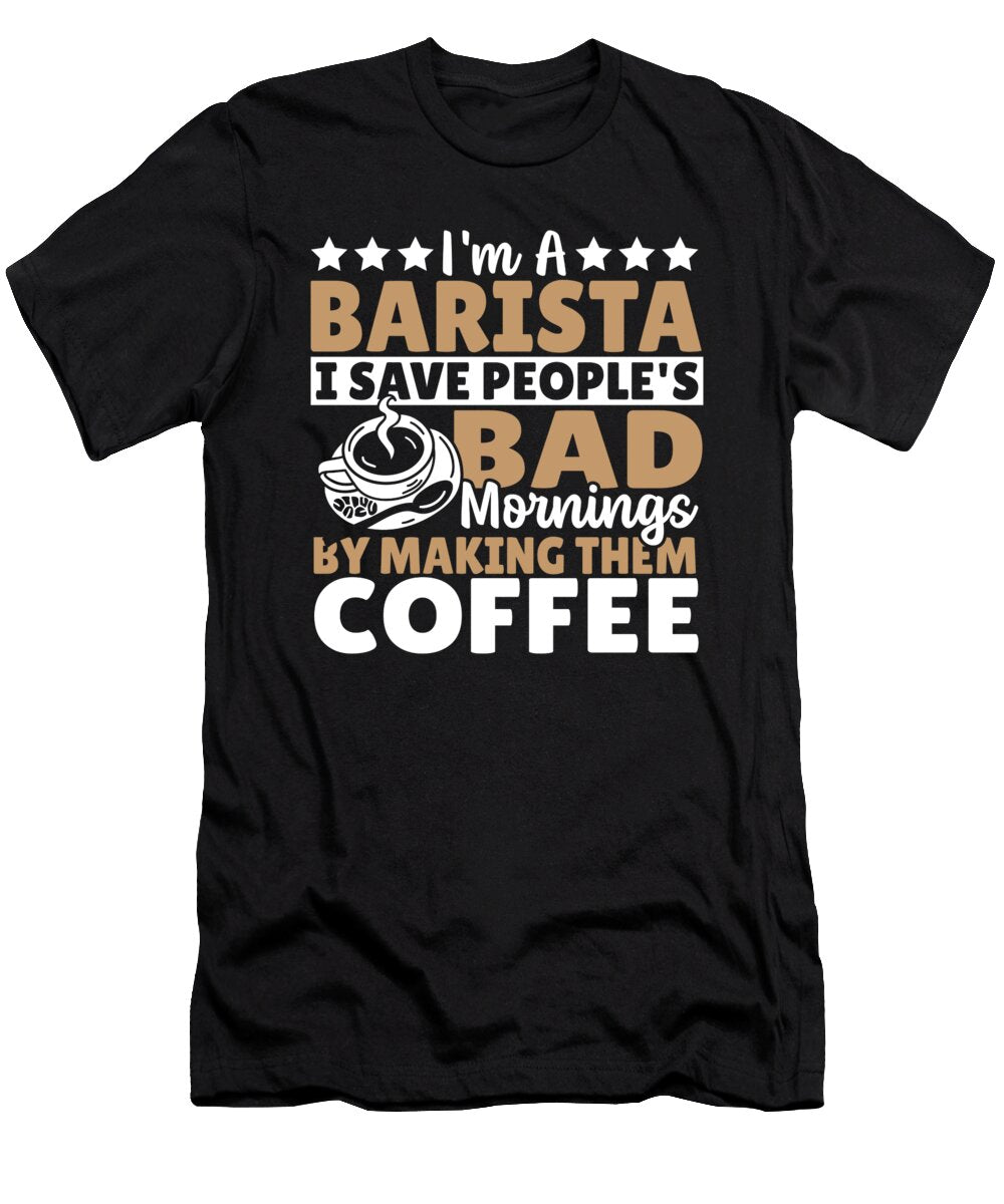 Im a Barista I Save Peoples Bad Mornings By Making Coffee Alessandra Roth T-Shirt