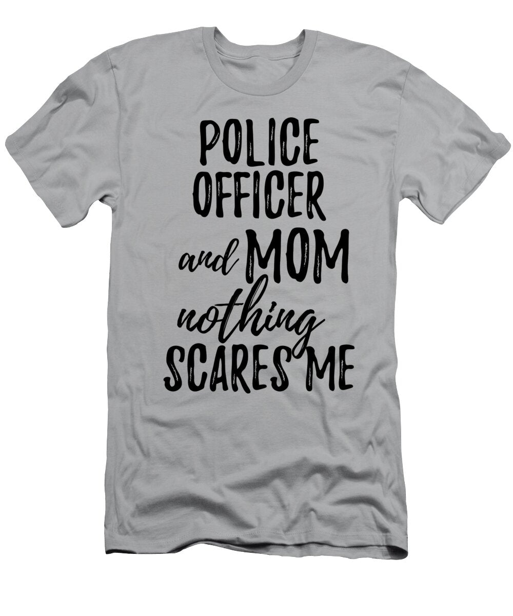 Police Officer Mom Funny Gift Idea for Mother Gag Joke Nothing Scares Me Funny Gift Ideas T-Shirt