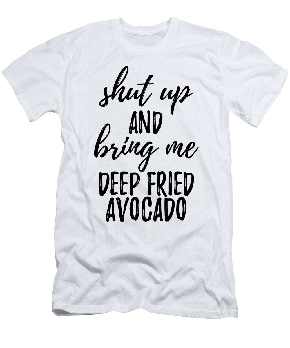 Shut Up and Bring Me Deep Fried Avocado Food Addict Funny Gift Ideas T-Shirt