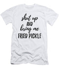 Shut Up and Bring Me Fried Pickle Food Addict Funny Gift Ideas T-Shirt