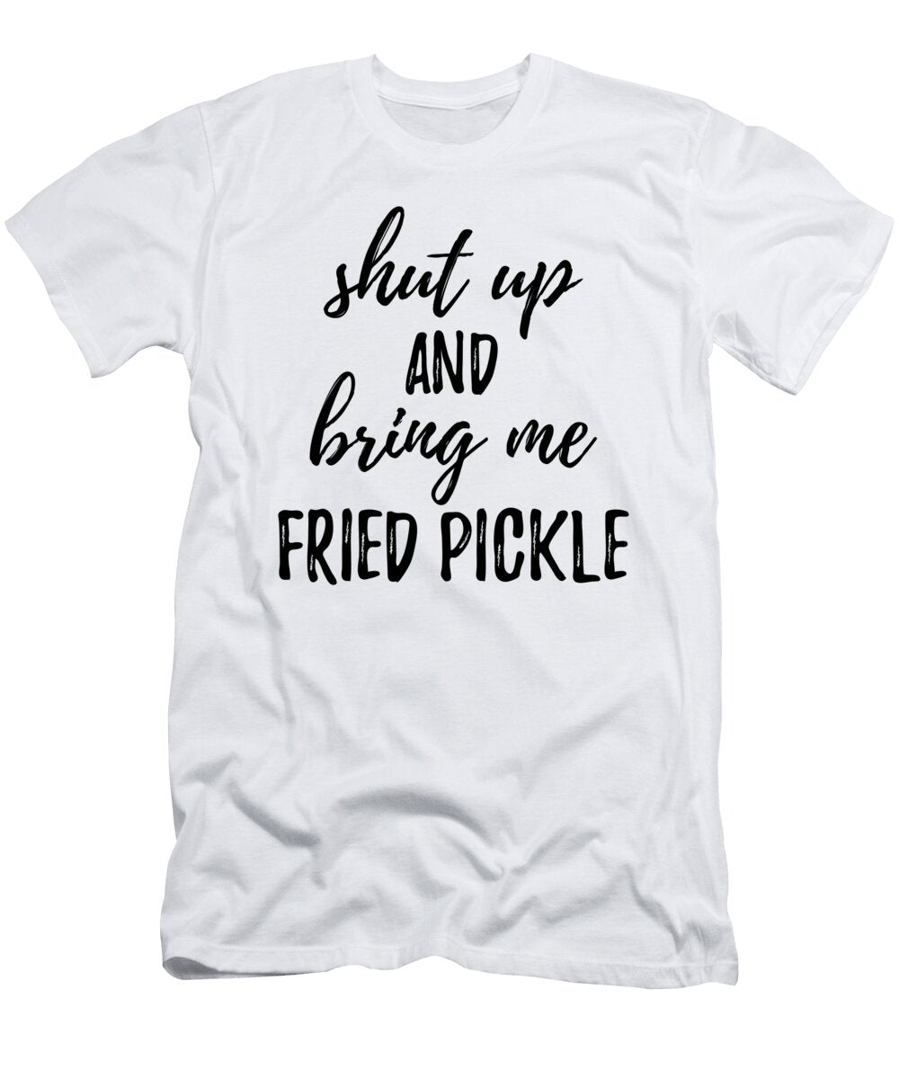 Shut Up and Bring Me Fried Pickle Food Addict Funny Gift Ideas T-Shirt