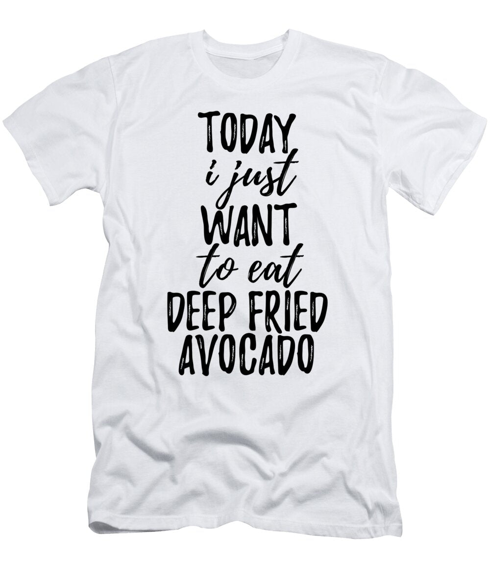 Today I Just Want to Eat Deep Fried Avocado Funny Gift Ideas T-Shirt