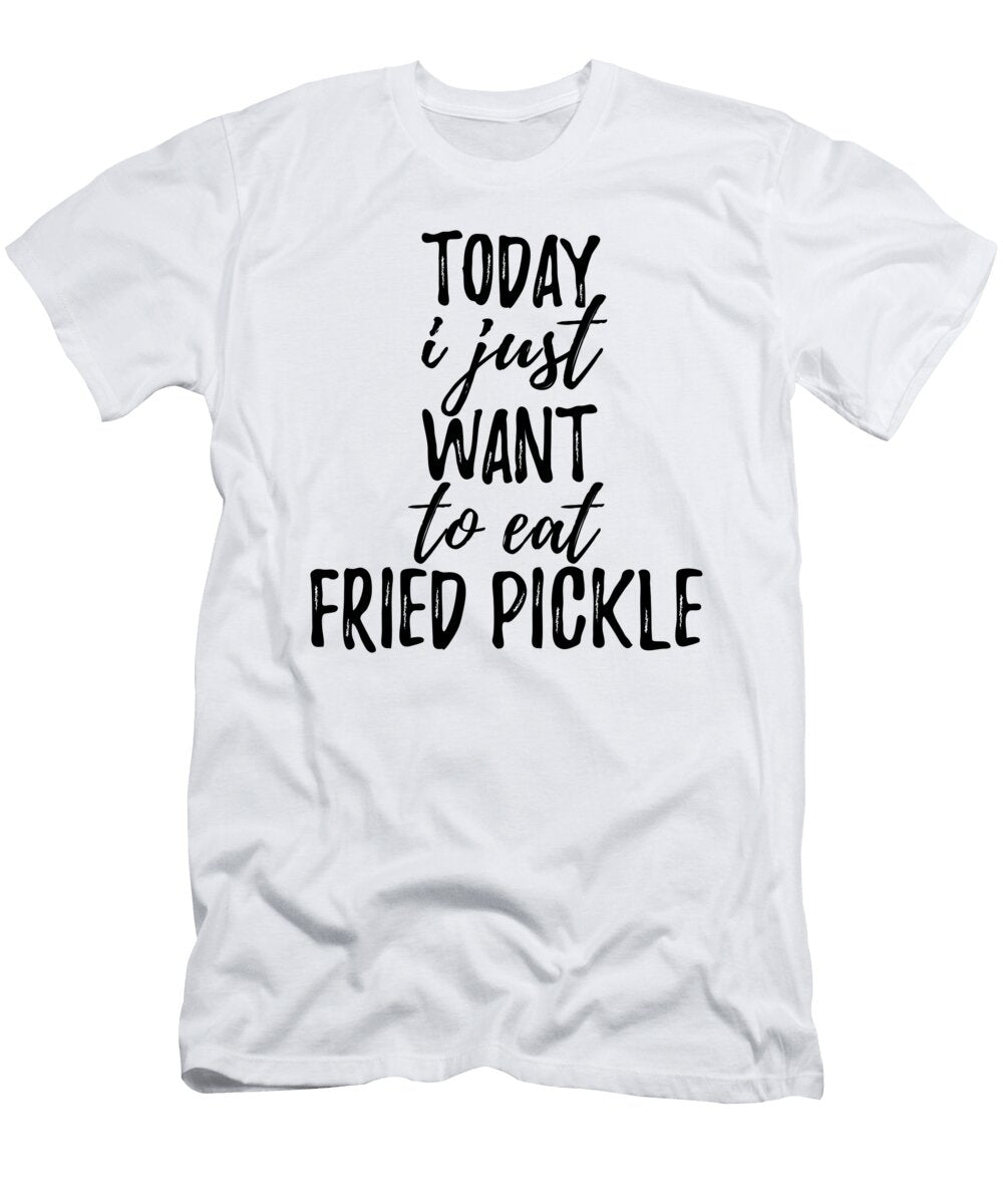 Today I Just Want to Eat Fried Pickle Funny Gift Ideas T-Shirt
